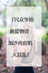 民众争抢救援物资 加沙再度陷入混乱