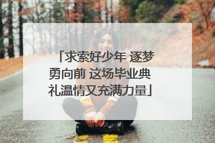 求索好少年 逐梦勇向前 这场毕业典礼温情又充满力量