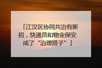 江汉区协同共治有新招，快递员和物业保安成了“治理搭子”