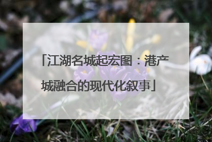 江湖名城起宏图：港产城融合的现代化叙事
