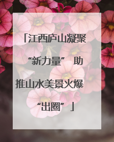 江西庐山凝聚“新力量” 助推山水美景火爆“出圈”