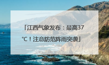 江西气象发布：最高37℃！注意防范阵雨突袭