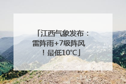 江西气象发布：雷阵雨+7级阵风！最低10℃