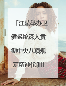 江陵举办卫健系统深入贯彻中央八项规定精神轮训