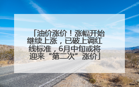 油价涨价！涨幅开始继续上涨，已破上调红线标准，6月中旬或将迎来“第二次”涨价