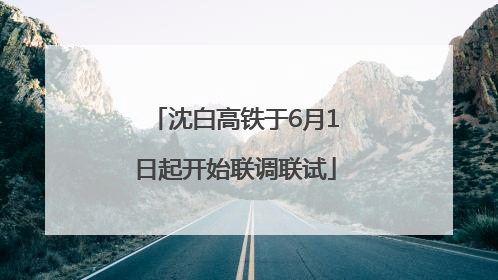 沈白高铁于6月1日起开始联调联试