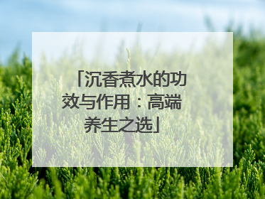 沉香煮水的功效与作用:高端养生之选