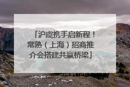 沪虞携手启新程！常熟（上海）招商推介会搭建共赢桥梁