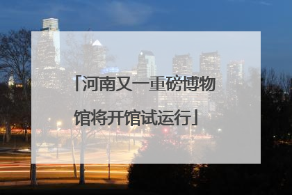 河南又一重磅博物馆将开馆试运行
