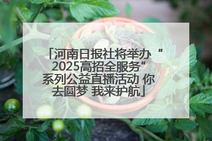 河南日报社将举办“2025高招全服务”系列公益直播活动 你去圆梦 我来护航