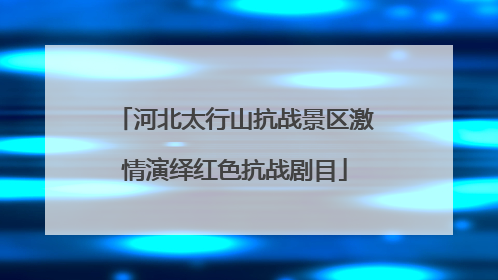 河北太行山抗战景区激情演绎红色抗战剧目