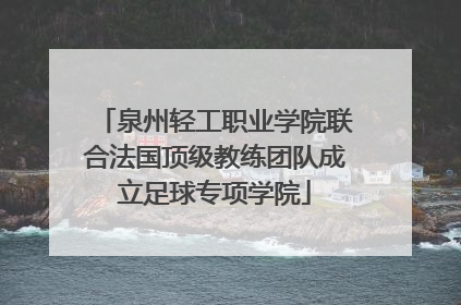 泉州轻工职业学院联合法国顶级教练团队成立足球专项学院
