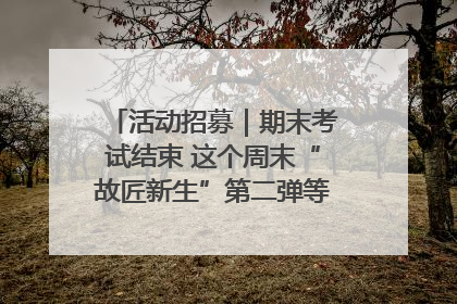 活动招募｜期末考试结束 这个周末“故匠新生”第二弹等着同学们来体验！