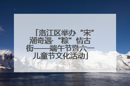 洛江区举办“宋”潮奇遇·“粽”情古街——端午节暨六一儿童节文化活动
