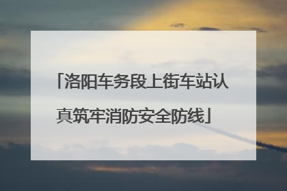洛阳车务段上街车站认真筑牢消防安全防线