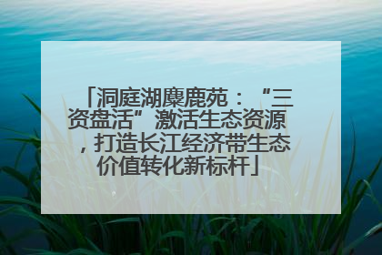 洞庭湖麋鹿苑：“三资盘活”激活生态资源，打造长江经济带生态价值转化新标杆
