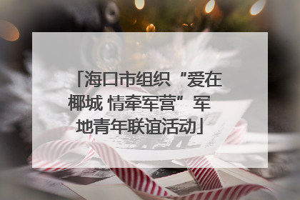 海口市组织“爱在椰城 情牵军营”军地青年联谊活动