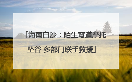 海南白沙：陌生弯道摩托坠谷 多部门联手救援