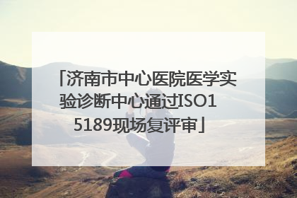 济南市中心医院医学实验诊断中心通过ISO15189现场复评审