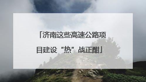 济南这些高速公路项目建设“热”战正酣