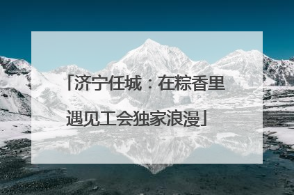 济宁任城：在粽香里遇见工会独家浪漫
