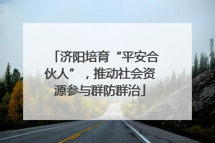 济阳培育“平安合伙人”，推动社会资源参与群防群治
