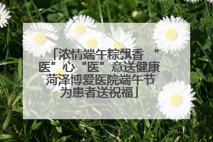 浓情端午粽飘香 “医”心“医”意送健康 菏泽博爱医院端午节为患者送祝福
