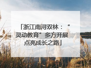 浙江南浔双林：“灵动教育”多方开展 点亮成长之路