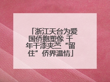 浙江天台为爱国侨胞塑像 千年干漆夹苎“留住”侨界温情