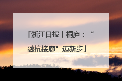 浙江日报丨桐庐：“融杭接廊”迈新步