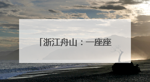 浙江舟山：一座座海岛成为诗和远方