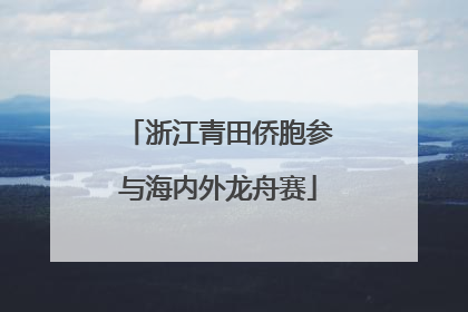 浙江青田侨胞参与海内外龙舟赛