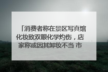 消费者称在景区写真馆化妆致双眼化学灼伤，店家称或因其卸妆不当 市场监管部门介入