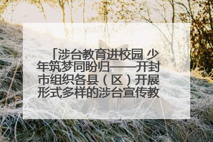 涉台教育进校园 少年筑梦同盼归——开封市组织各县（区）开展形式多样的涉台宣传教育进校园活动