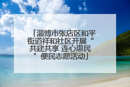 淄博市张店区和平街道祥和社区开展“共建共享 连心惠民”便民志愿活动