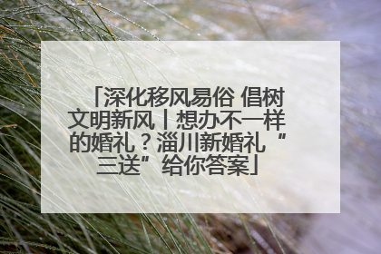 深化移风易俗 倡树文明新风丨想办不一样的婚礼？淄川新婚礼“三送”给你答案