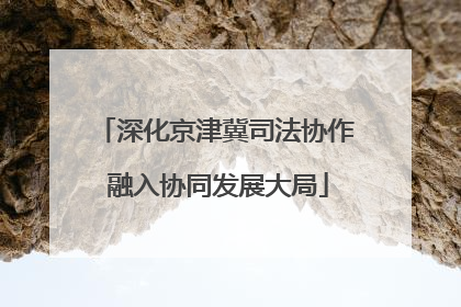深化京津冀司法协作 融入协同发展大局