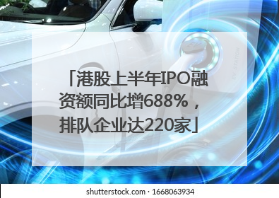 港股上半年IPO融资额同比增688%，排队企业达220家