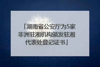 湖南省公安厅为5家非洲驻湘机构颁发驻湘代表处登记证书