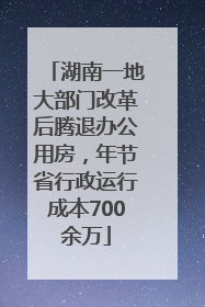 湖南一地大部门改革后腾退办公用房，年节省行政运行成本700余万