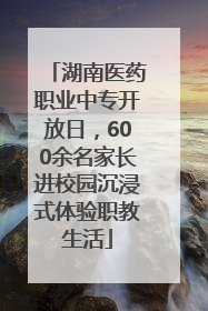 湖南医药职业中专开放日，600余名家长进校园沉浸式体验职教生活