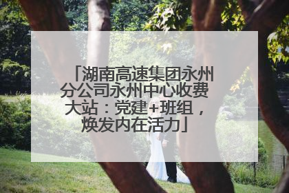 湖南高速集团永州分公司永州中心收费大站：党建+班组，焕发内在活力