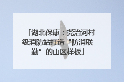 湖北保康：尧治河村级消防站打造“防消联勤”的山区样板