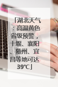 湖北天气：高温黄色省级预警，十堰、襄阳、随州、宜昌等地可达39℃
