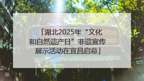 湖北2025年“文化和自然遗产日”非遗宣传展示活动在宜昌启幕