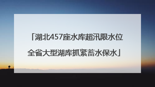 湖北457座水库超汛限水位 全省大型湖库抓紧蓄水保水