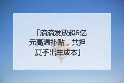 滴滴发放超6亿元高温补贴，共担夏季出车成本