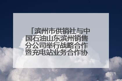 滨州市供销社与中国石油山东滨州销售分公司举行战略合作暨充电站业务合作协议签约仪式