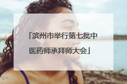 滨州市举行第七批中医药师承拜师大会