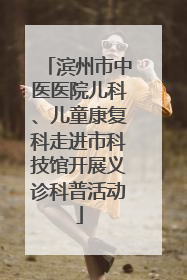 滨州市中医医院儿科、儿童康复科走进市科技馆开展义诊科普活动